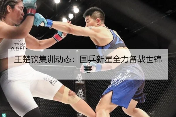 王楚钦集训动态：国乒新星全力备战世锦赛