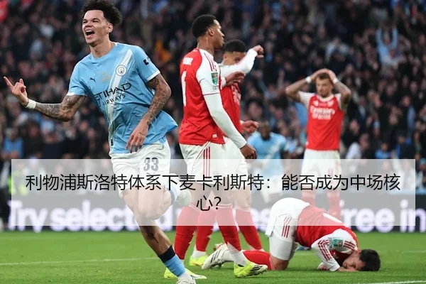 利物浦斯洛特体系下麦卡利斯特：能否成为中场核心？